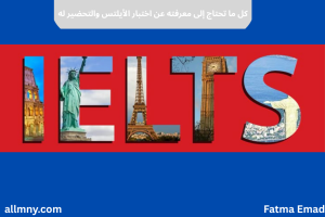 كل ما تحتاج إلى معرفته عن اختبار الأيلتس والتحضير له.